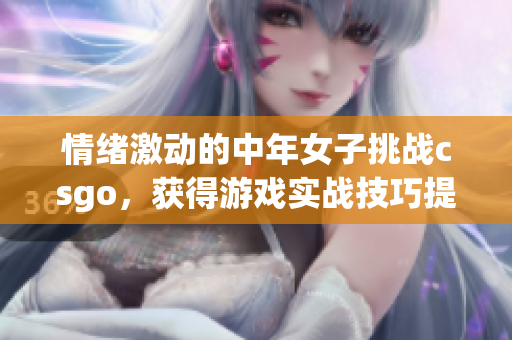 情绪激动的中年女子挑战csgo，获得游戏实战技巧提高