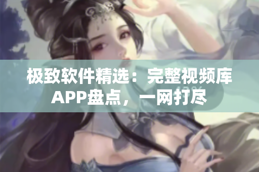 极致软件精选：完整视频库APP盘点，一网打尽