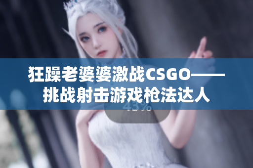 狂躁老婆婆激战CSGO——挑战射击游戏枪法达人