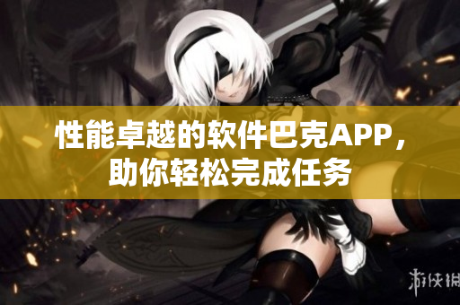 性能卓越的软件巴克APP，助你轻松完成任务