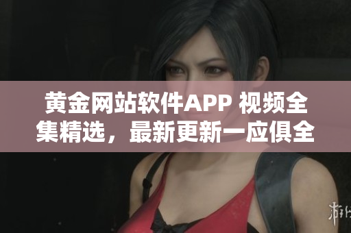 黄金网站软件APP 视频全集精选，最新更新一应俱全