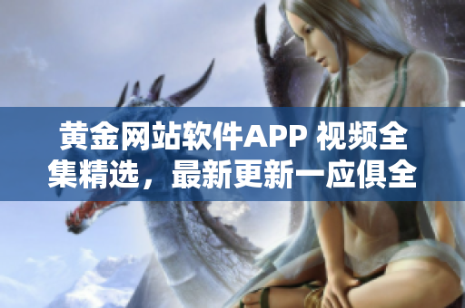 黄金网站软件APP 视频全集精选，最新更新一应俱全