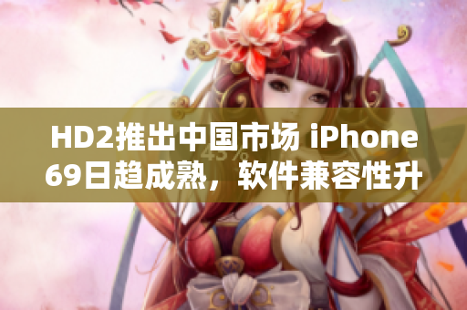 HD2推出中国市场 iPhone69日趋成熟，软件兼容性升级