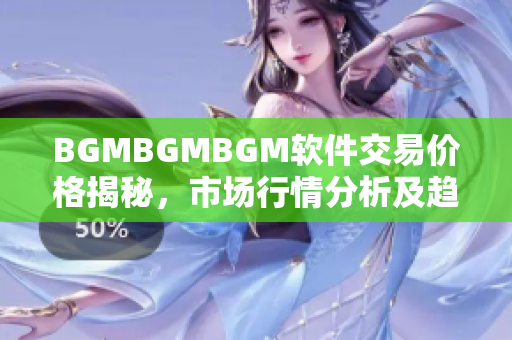 BGMBGMBGM软件交易价格揭秘，市场行情分析及趋势解读