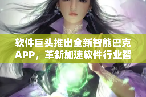 软件巨头推出全新智能巴克APP，革新加速软件行业智能化服务