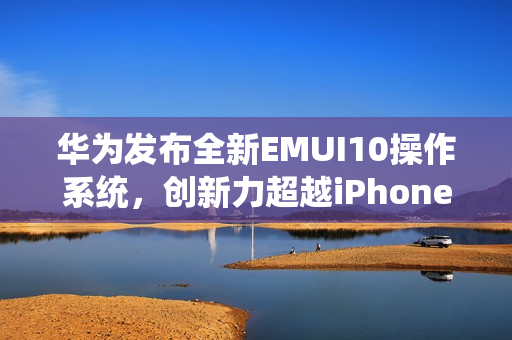 华为发布全新EMUI10操作系统，创新力超越iPhone69