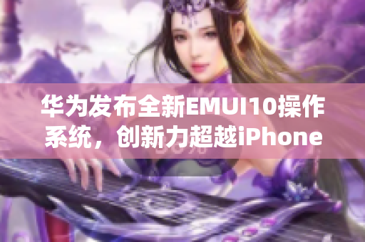 华为发布全新EMUI10操作系统，创新力超越iPhone69
