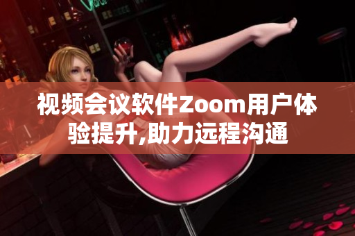 视频会议软件Zoom用户体验提升,助力远程沟通