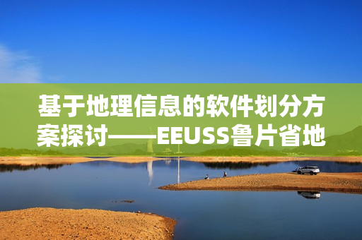 基于地理信息的软件划分方案探讨——EEUSS鲁片省地区分类