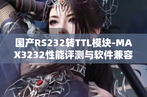 国产RS232转TTL模块-MAX3232性能评测与软件兼容性分析