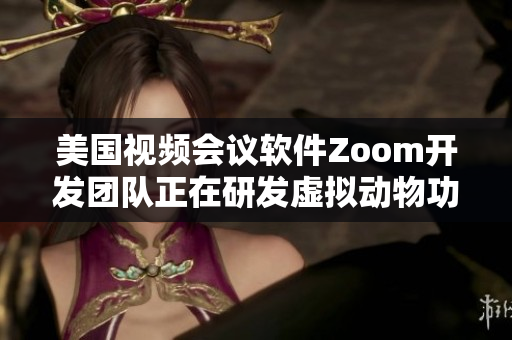 美国视频会议软件Zoom开发团队正在研发虚拟动物功能