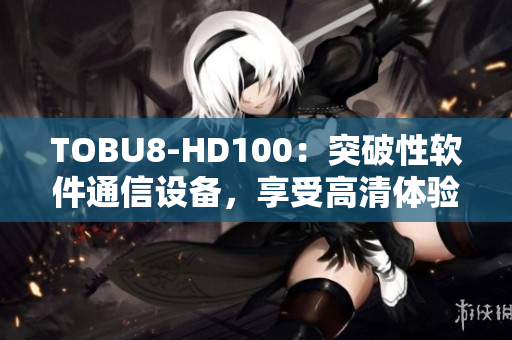 TOBU8-HD100：突破性软件通信设备，享受高清体验