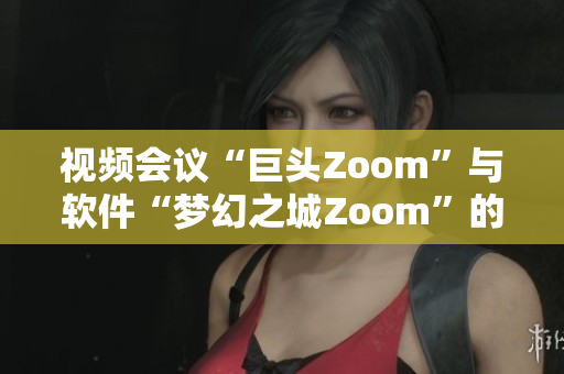 视频会议“巨头Zoom”与软件“梦幻之城Zoom”的概念辩证