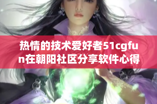 热情的技术爱好者51cgfun在朝阳社区分享软件心得