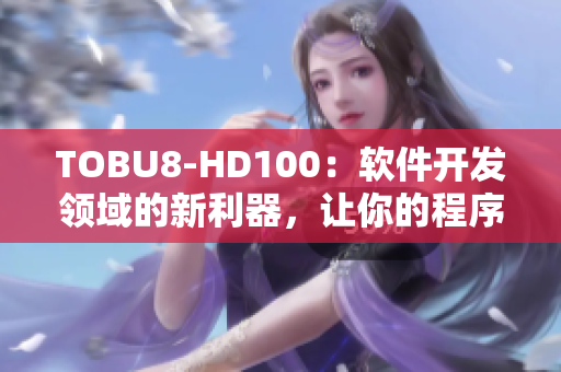 TOBU8-HD100：软件开发领域的新利器，让你的程序设计更高效