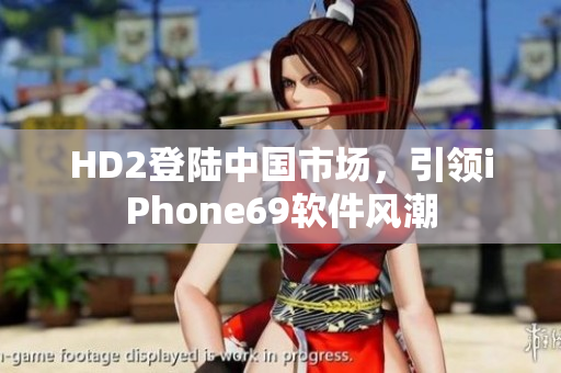 HD2登陆中国市场，引领iPhone69软件风潮