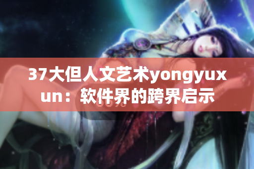 37大但人文艺术yongyuxun：软件界的跨界启示