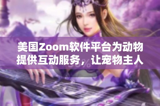 美国Zoom软件平台为动物提供互动服务，让宠物主人们放心工作