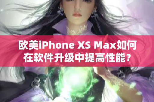 欧美iPhone XS Max如何在软件升级中提高性能？