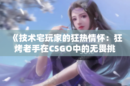 《技术宅玩家的狂热情怀：狂烤老手在CSGO中的无畏挑战》