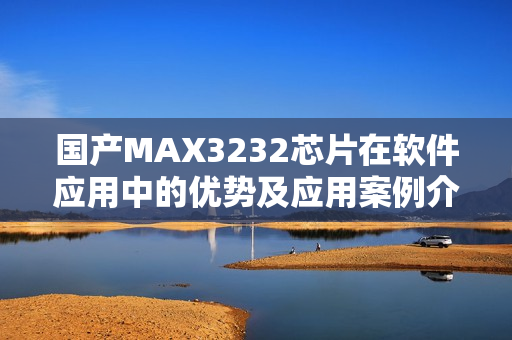 国产MAX3232芯片在软件应用中的优势及应用案例介绍