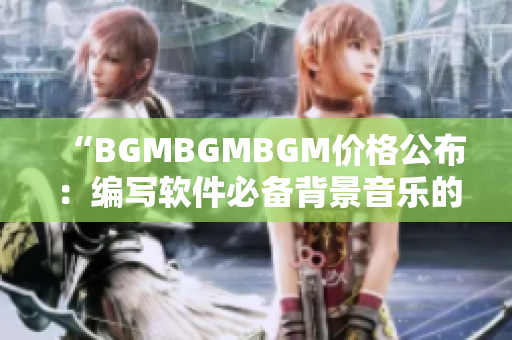 “BGMBGMBGM价格公布：编写软件必备背景音乐的多样化选择”