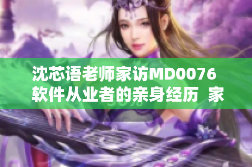 沈芯语老师家访MD0076  软件从业者的亲身经历  家访报道