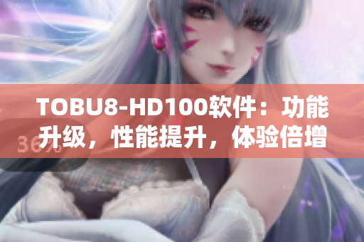 TOBU8-HD100软件：功能升级，性能提升，体验倍增