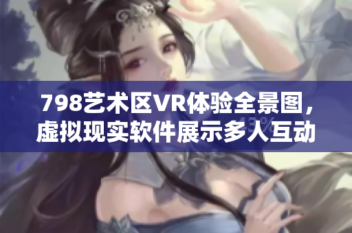 798艺术区VR体验全景图，虚拟现实软件展示多人互动场景