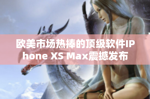 欧美市场热捧的顶级软件IPhone XS Max震撼发布