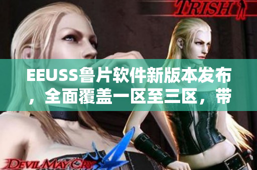 EEUSS鲁片软件新版本发布，全面覆盖一区至三区，带来全新体验