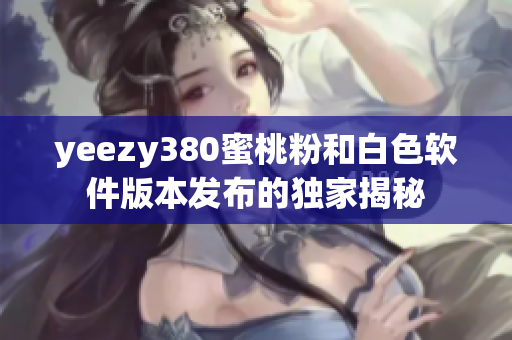 yeezy380蜜桃粉和白色软件版本发布的独家揭秘