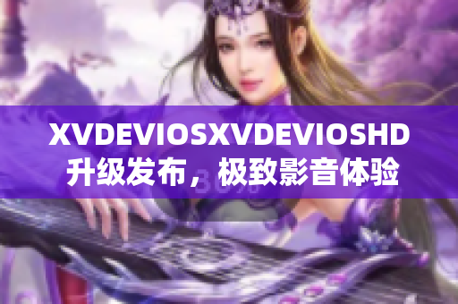 XVDEVIOSXVDEVIOSHD 升级发布，极致影音体验再升级