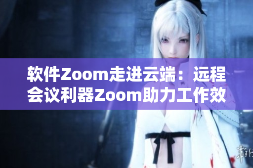 软件Zoom走进云端：远程会议利器Zoom助力工作效率