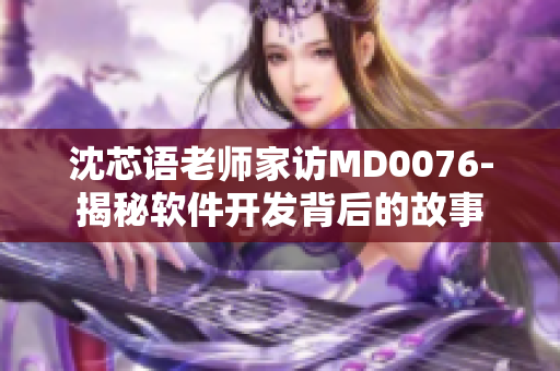 沈芯语老师家访MD0076-揭秘软件开发背后的故事