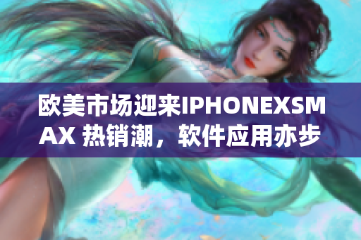 欧美市场迎来IPHONEXSMAX 热销潮，软件应用亦步亦趋