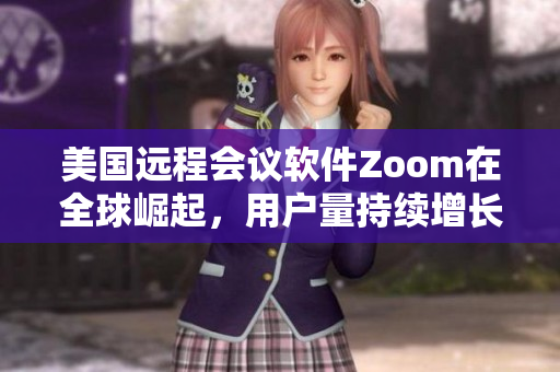 美国远程会议软件Zoom在全球崛起，用户量持续增长