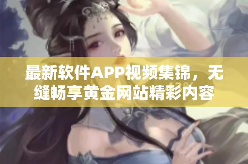 最新软件APP视频集锦，无缝畅享黄金网站精彩内容