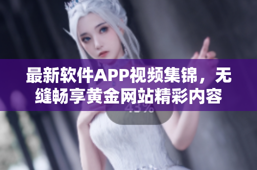 最新软件APP视频集锦，无缝畅享黄金网站精彩内容