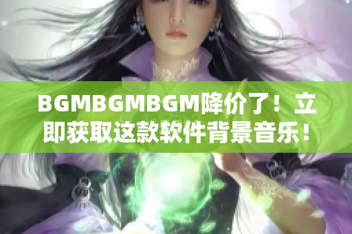 BGMBGMBGM降价了！立即获取这款软件背景音乐！