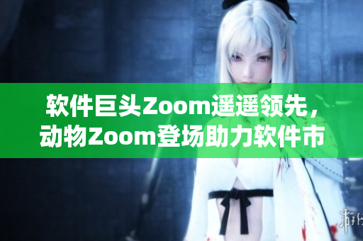 软件巨头Zoom遥遥领先，动物Zoom登场助力软件市场统治