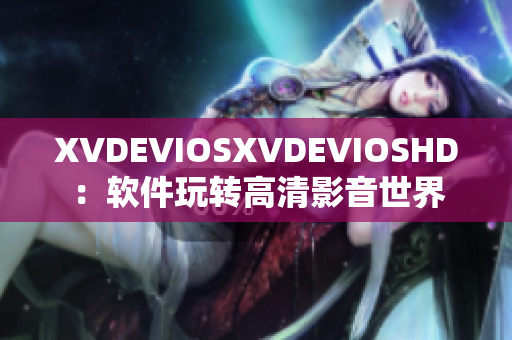 XVDEVIOSXVDEVIOSHD：软件玩转高清影音世界