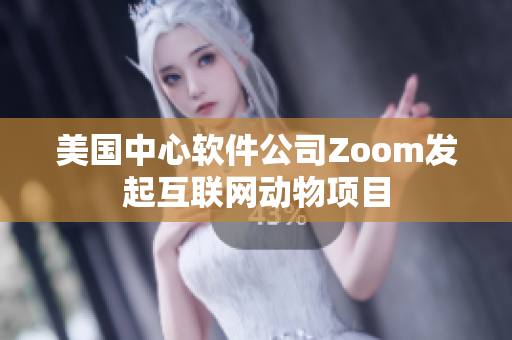 美国中心软件公司Zoom发起互联网动物项目