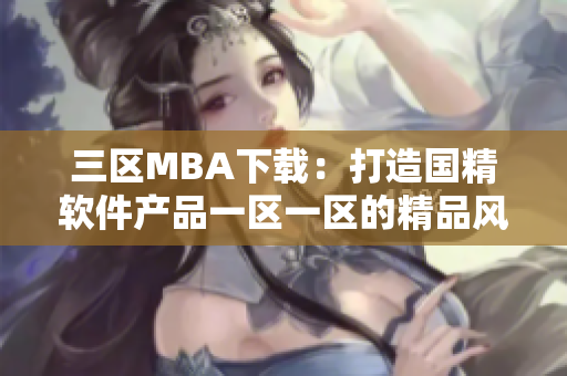 三区MBA下载：打造国精软件产品一区一区的精品风采