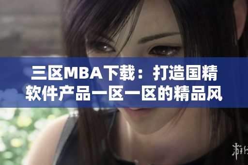 三区MBA下载：打造国精软件产品一区一区的精品风采