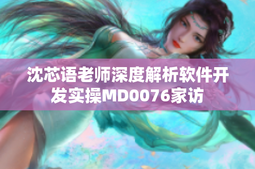 沈芯语老师深度解析软件开发实操MD0076家访