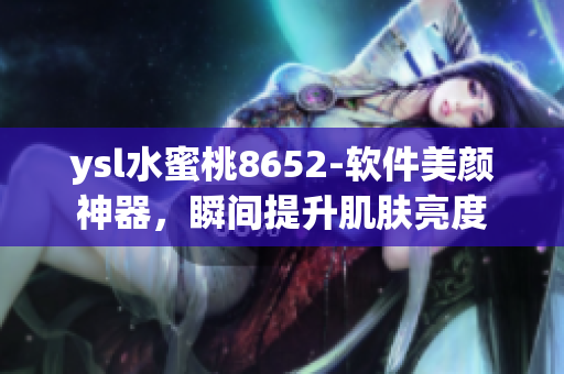 ysl水蜜桃8652-软件美颜神器，瞬间提升肌肤亮度