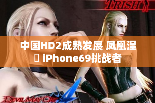 中国HD2成熟发展 凤凰涅槃 iPhone69挑战者