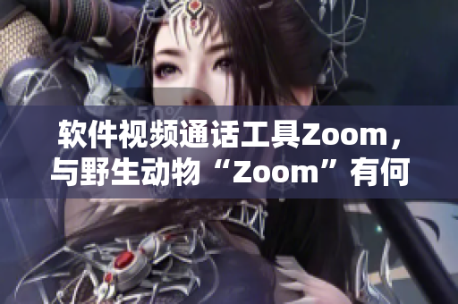 软件视频通话工具Zoom，与野生动物“Zoom”有何异同？