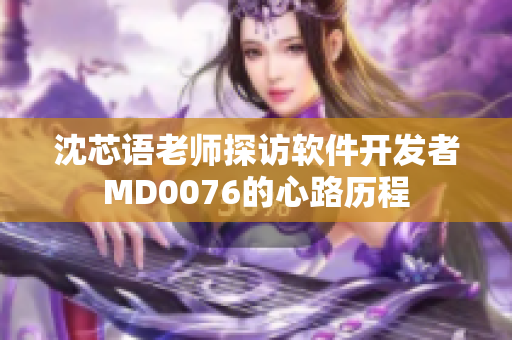 沈芯语老师探访软件开发者MD0076的心路历程